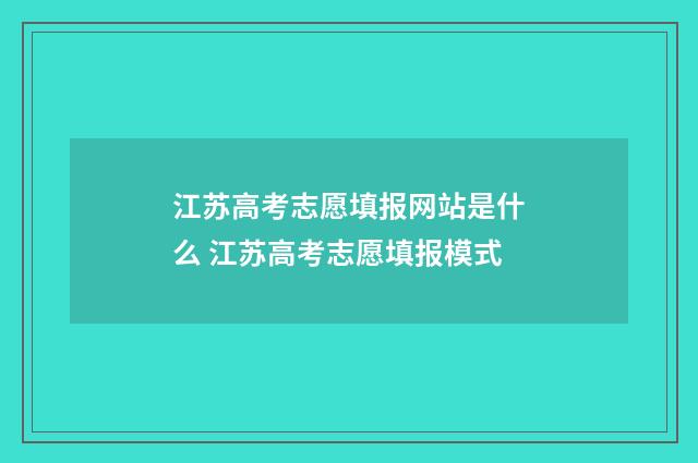 江苏高考志愿填报网站是什么 江苏高考志愿填报模式