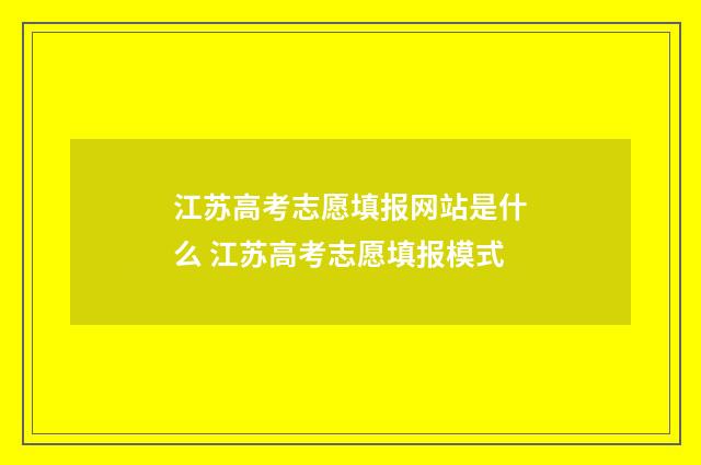 江苏高考志愿填报网站是什么 江苏高考志愿填报模式