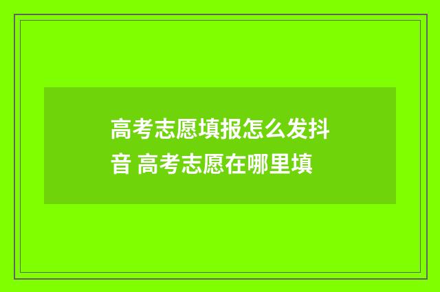 高考志愿填报怎么发抖音 高考志愿在哪里填