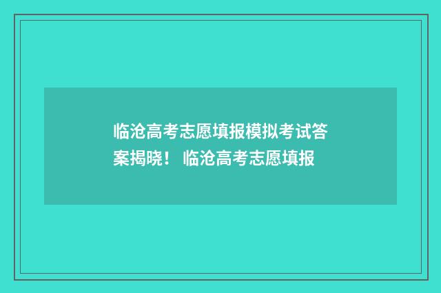临沧高考志愿填报模拟考试答案揭晓！ 临沧高考志愿填报