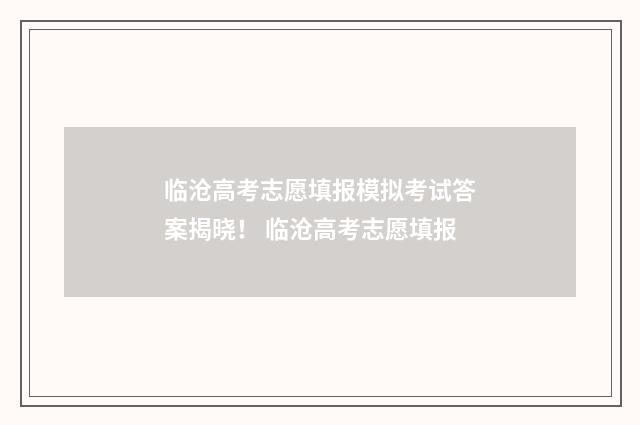 临沧高考志愿填报模拟考试答案揭晓！ 临沧高考志愿填报