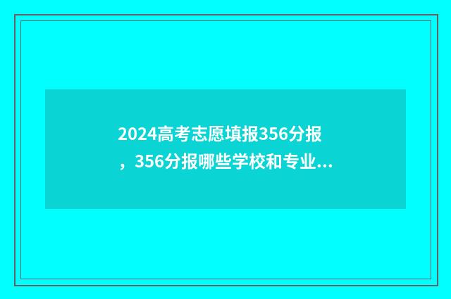 2024高考志愿填报356分报，356分报哪些学校和专业？ 2024高考志愿填报