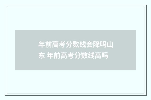 年前高考分数线会降吗山东 年前高考分数线高吗