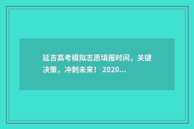 延吉高考模拟志愿填报时间,关键决策,冲刺未来! 2020年延吉市高考考场分布