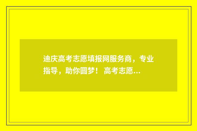 迪庆高考志愿填报网服务商，专业指导，助你圆梦！ 高考志愿填报技巧与指南2021云南