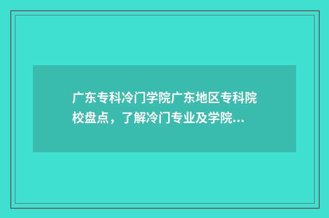广东专科冷门学院广东地区专科院校盘点，了解冷门专业及学院优势 广东热门大专