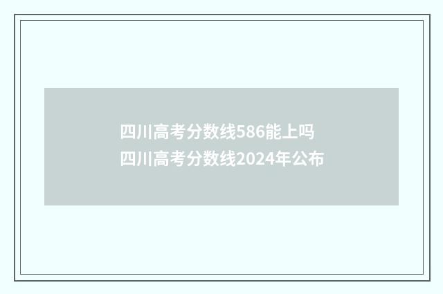 四川高考分数线586能上吗 四川高考分数线2024年公布