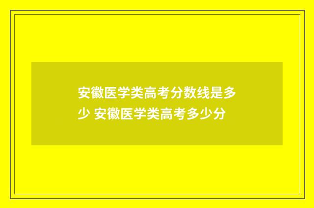 安徽医学类高考分数线是多少 安徽医学类高考多少分