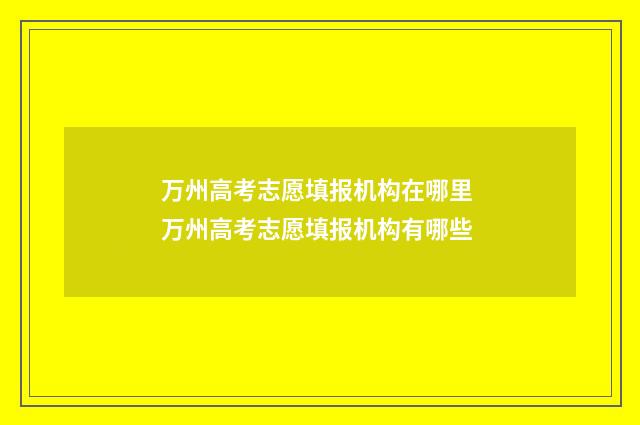 万州高考志愿填报机构在哪里 万州高考志愿填报机构有哪些