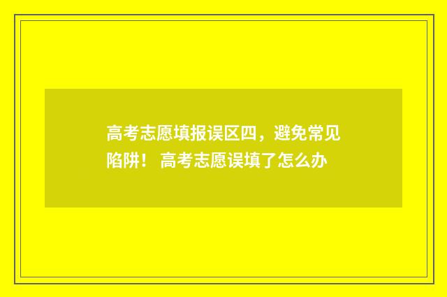 高考志愿填报误区四，避免常见陷阱！ 高考志愿误填了怎么办