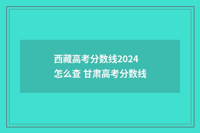 西藏高考分数线2024怎么查 甘肃高考分数线