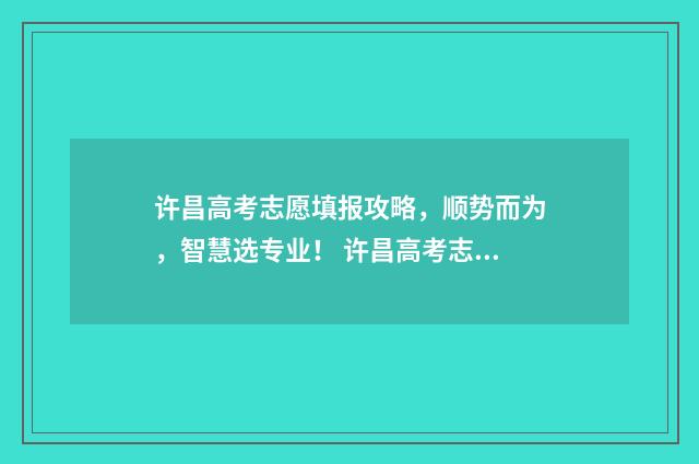 许昌高考志愿填报攻略，顺势而为，智慧选专业！ 许昌高考志愿填报