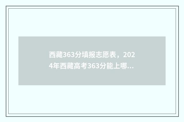 西藏363分填报志愿表,2024年西藏高考363分能上哪些大学? 2021西藏高考填报志愿