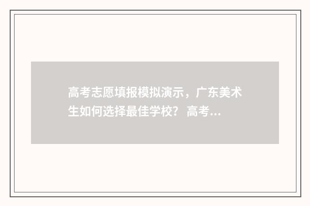 高考志愿填报模拟演示，广东美术生如何选择最佳学校？ 高考志愿填报模拟填报系统