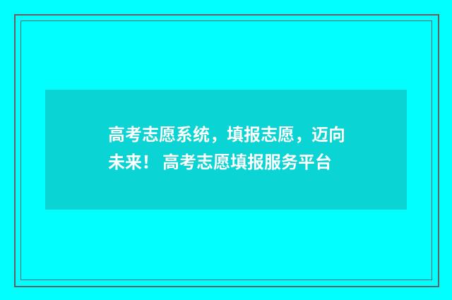 高考志愿系统，填报志愿，迈向未来！ 高考志愿填报服务平台