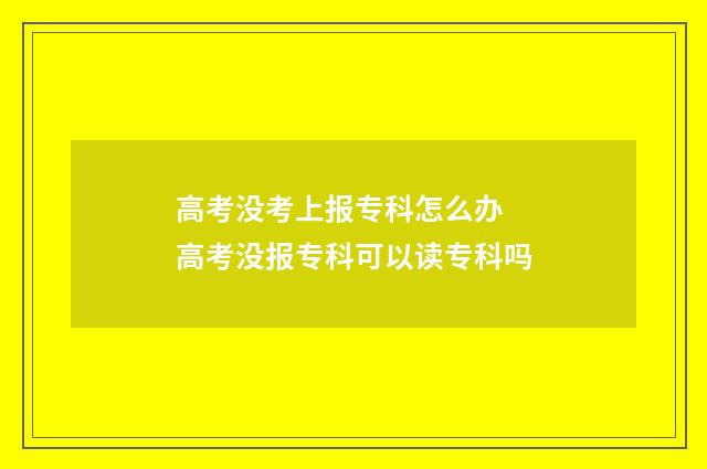 高考没考上报专科怎么办 高考没报专科可以读专科吗