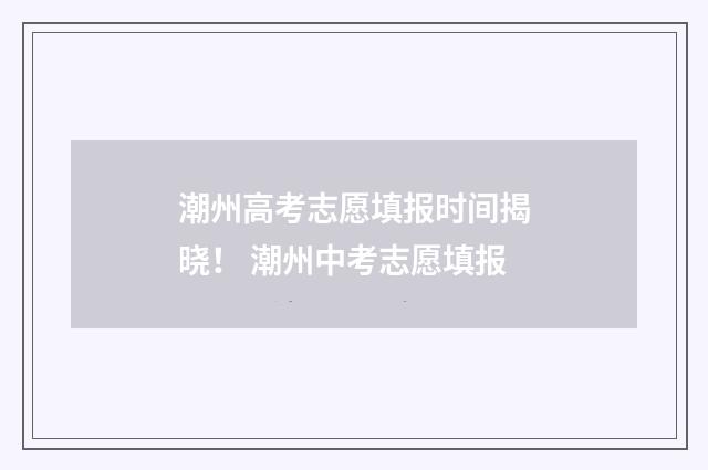 潮州高考志愿填报时间揭晓！ 潮州中考志愿填报