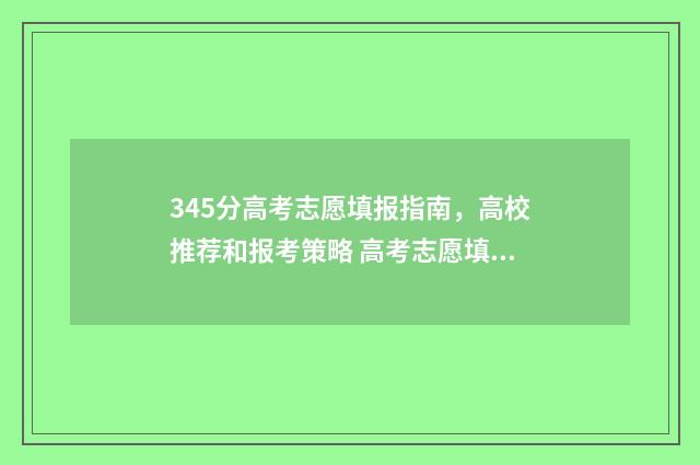 345分高考志愿填报指南，高校推荐和报考策略 高考志愿填报394