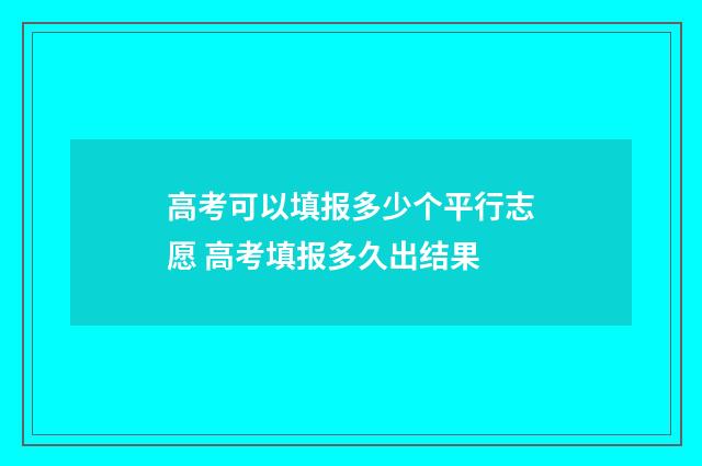 高考可以填报多少个平行志愿 高考填报多久出结果
