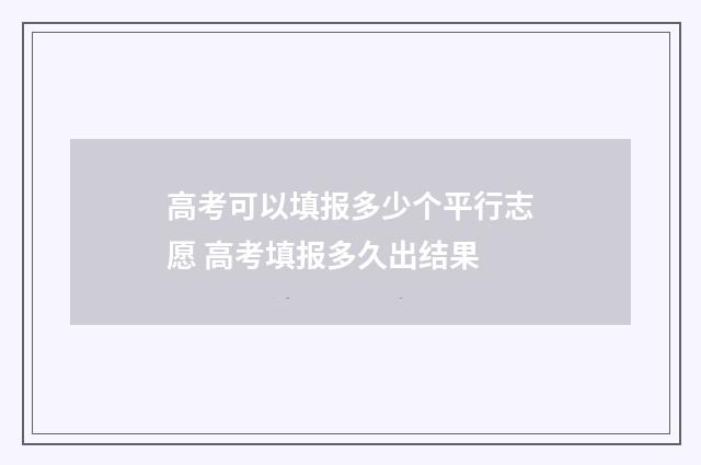 高考可以填报多少个平行志愿 高考填报多久出结果