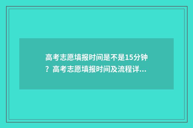 高考志愿填报时间是不是15分钟？高考志愿填报时间及流程详解 高考填报志愿指南