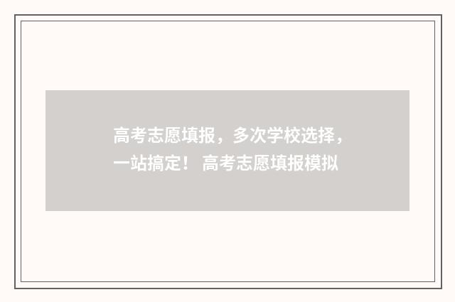 高考志愿填报，多次学校选择，一站搞定！ 高考志愿填报模拟