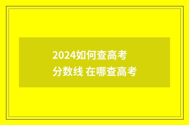 2024如何查高考分数线 在哪查高考