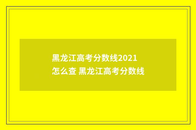 黑龙江高考分数线2021怎么查 黑龙江高考分数线