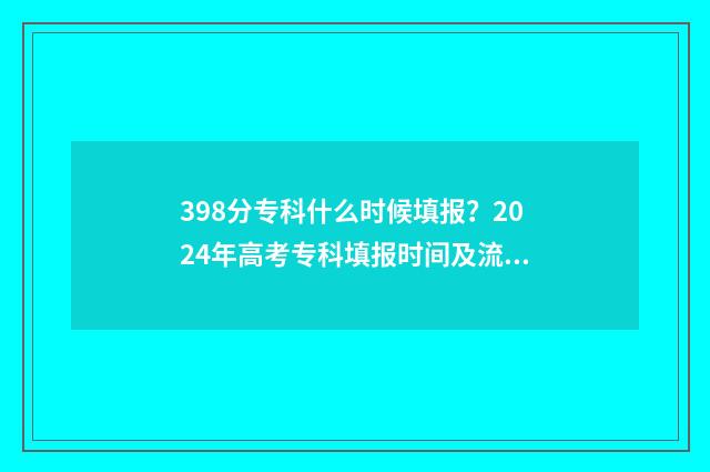 398分专科什么时候填报？2024年高考专科填报时间及流程 398分专科什么时候考试