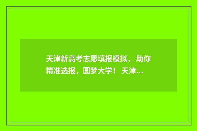 天津新高考志愿填报模拟, 助你精准选报,圆梦大学! 天津新高考志愿辅助系统登录网址