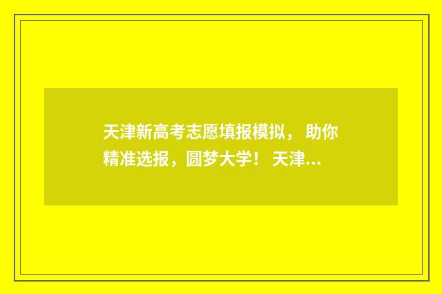 天津新高考志愿填报模拟, 助你精准选报,圆梦大学! 天津新高考志愿辅助系统登录网址