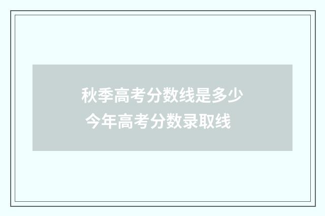 秋季高考分数线是多少 今年高考分数录取线