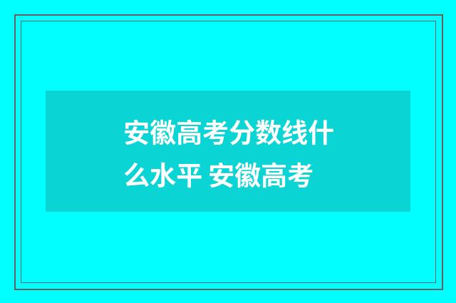 安徽高考分数线什么水平 安徽高考