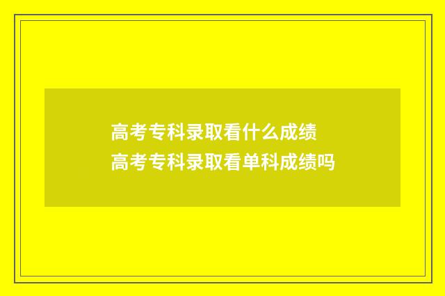 高考专科录取看什么成绩 高考专科录取看单科成绩吗