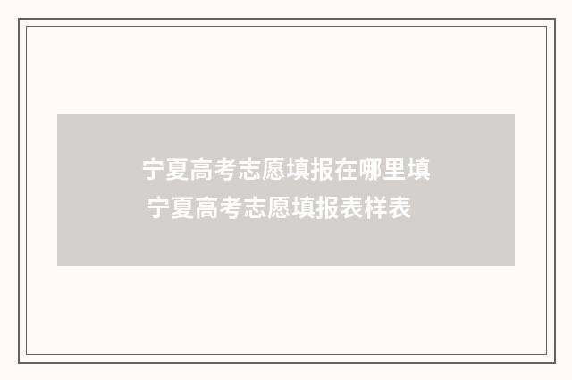 宁夏高考志愿填报在哪里填 宁夏高考志愿填报表样表