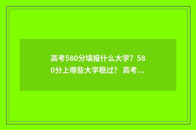 高考580分填报什么大学?580分上哪些大学稳过? 高考580分填报什么专业
