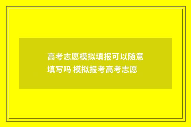 高考志愿模拟填报可以随意填写吗 模拟报考高考志愿