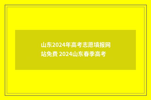 山东2024年高考志愿填报网站免费 2024山东春季高考