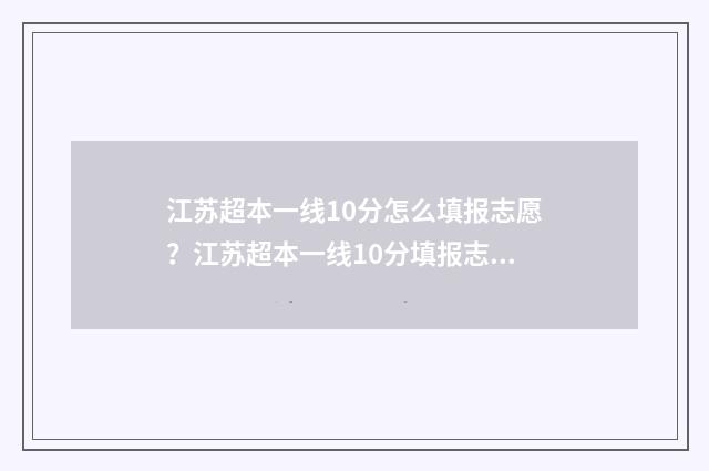 江苏超本一线10分怎么填报志愿？江苏超本一线10分填报志愿技巧 江苏超本一线20分的学校