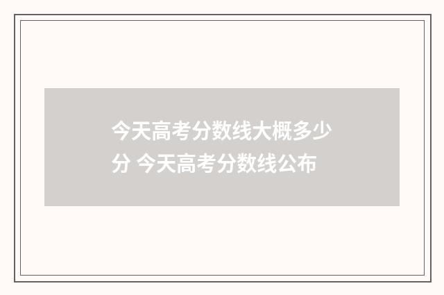 今天高考分数线大概多少分 今天高考分数线公布