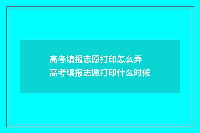高考填报志愿打印怎么弄 高考填报志愿打印什么时候