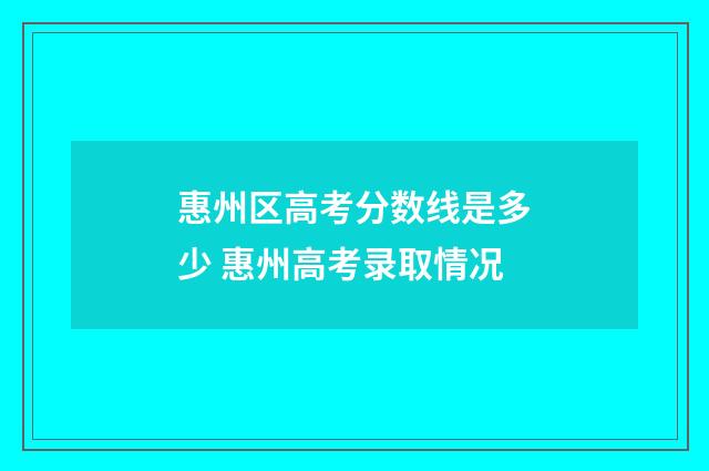 惠州区高考分数线是多少 惠州高考录取情况