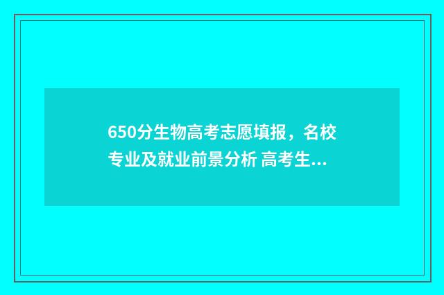 650分生物高考志愿填报,名校专业及就业前景分析 高考生物50分能赋到几分