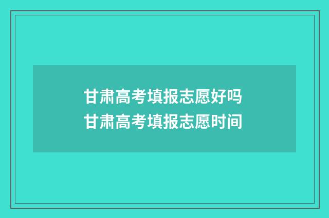 甘肃高考填报志愿好吗 甘肃高考填报志愿时间