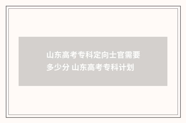 山东高考专科定向士官需要多少分 山东高考专科计划