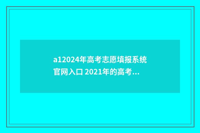 a12024年高考志愿填报系统官网入口 2021年的高考志愿