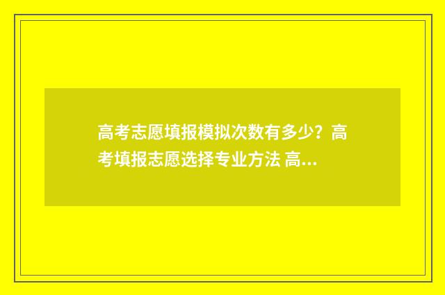 高考志愿填报模拟次数有多少?高考填报志愿选择专业方法 高考志愿填报模板