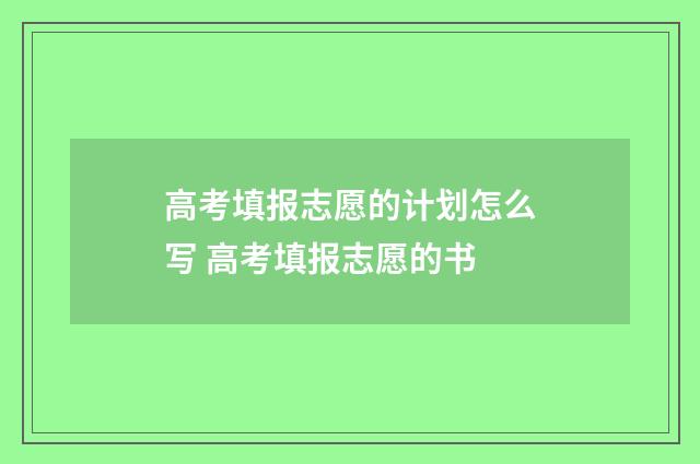 高考填报志愿的计划怎么写 高考填报志愿的书
