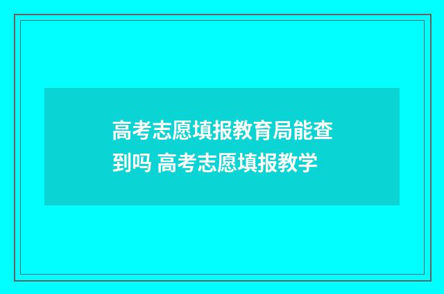 高考志愿填报教育局能查到吗 高考志愿填报教学