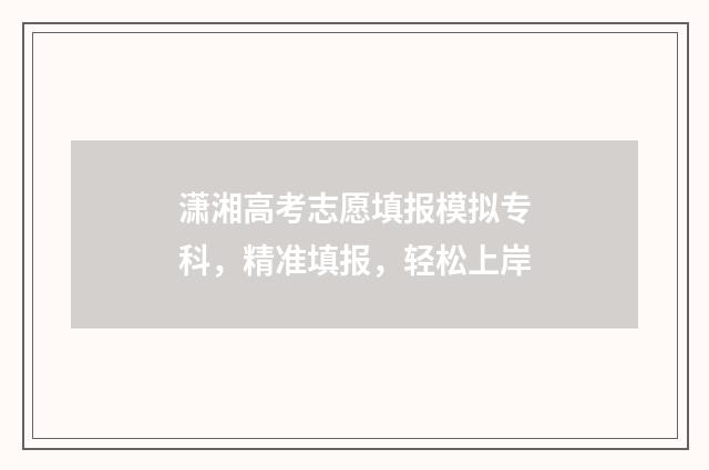 潇湘高考志愿填报模拟专科，精准填报，轻松上岸
